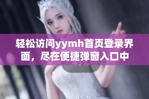 轻松访问yymh首页登录界面，尽在便捷弹窗入口中