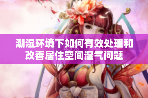 潮湿环境下如何有效处理和改善居住空间湿气问题