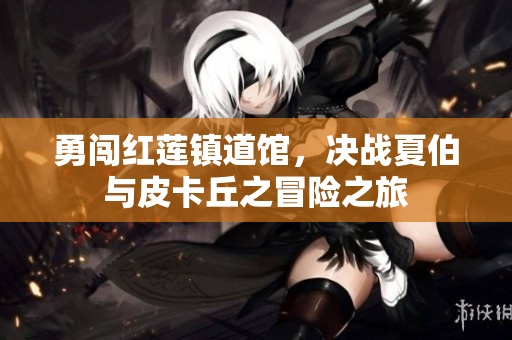 勇闯红莲镇道馆，决战夏伯与皮卡丘之冒险之旅