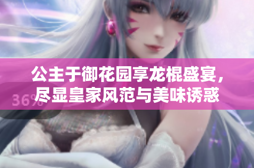 公主于御花园享龙棍盛宴，尽显皇家风范与美味诱惑