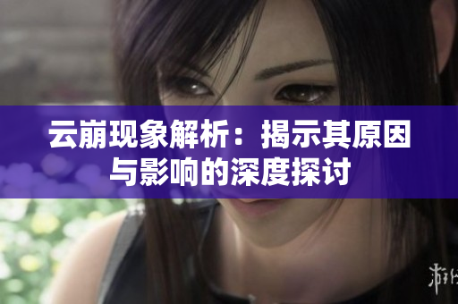 云崩现象解析：揭示其原因与影响的深度探讨