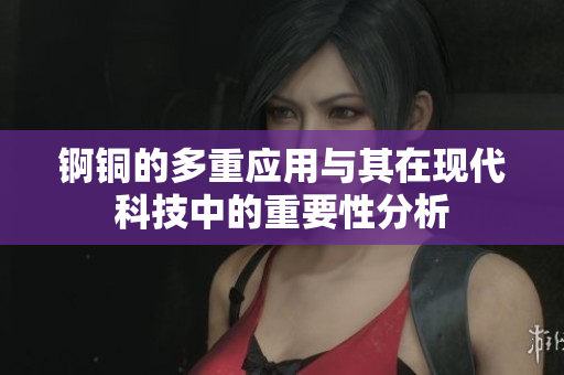 锕铜的多重应用与其在现代科技中的重要性分析