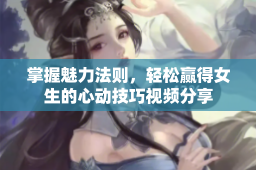 掌握魅力法则，轻松赢得女生的心动技巧视频分享