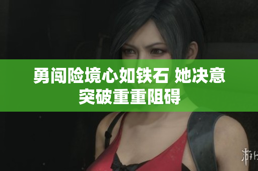 勇闯险境心如铁石 她决意突破重重阻碍