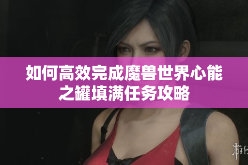 如何高效完成魔兽世界心能之罐填满任务攻略