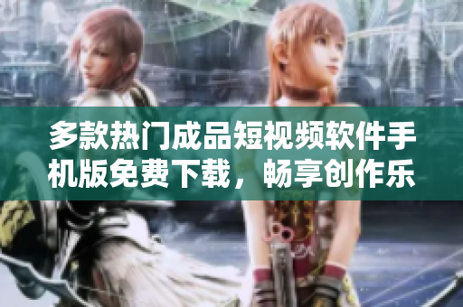 多款热门成品短视频软件手机版免费下载，畅享创作乐趣