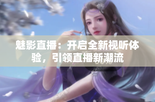 魅影直播：开启全新视听体验，引领直播新潮流