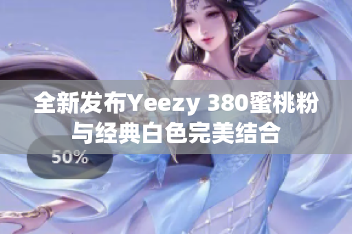 全新发布Yeezy 380蜜桃粉与经典白色完美结合