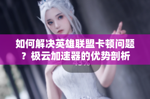 如何解决英雄联盟卡顿问题？极云加速器的优势剖析