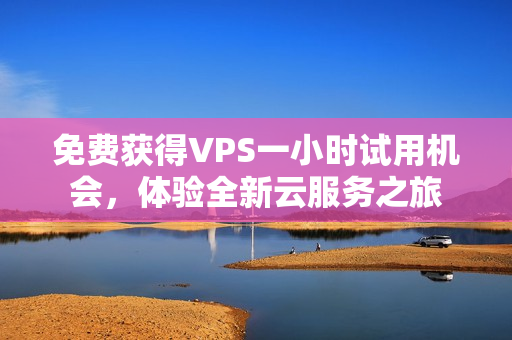免费获得VPS一小时试用机会，体验全新云服务之旅