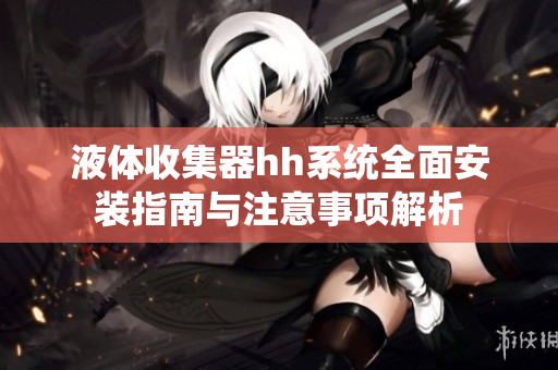 液体收集器hh系统全面安装指南与注意事项解析