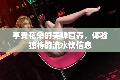 享受花朵的美味营养，体验独特的流水饮信息