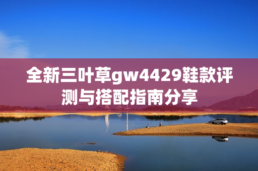 全新三叶草gw4429鞋款评测与搭配指南分享