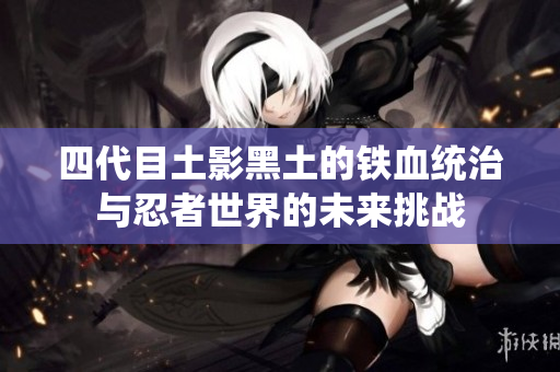 四代目土影黑土的铁血统治与忍者世界的未来挑战