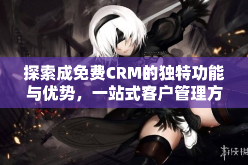 探索成免费CRM的独特功能与优势，一站式客户管理方案