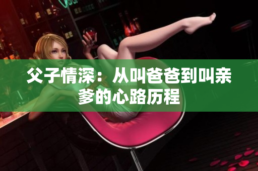 父子情深：从叫爸爸到叫亲爹的心路历程