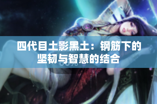 四代目土影黑土：钢筋下的坚韧与智慧的结合