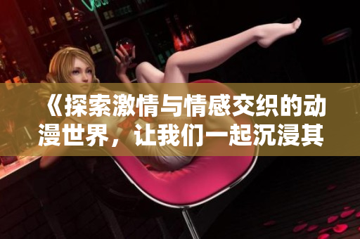《探索激情与情感交织的动漫世界，让我们一起沉浸其中》