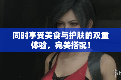 同时享受美食与护肤的双重体验，完美搭配！