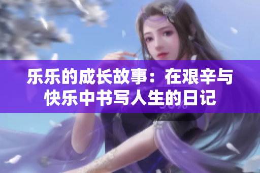 乐乐的成长故事：在艰辛与快乐中书写人生的日记