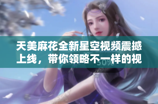 天美麻花全新星空视频震撼上线，带你领略不一样的视觉盛宴