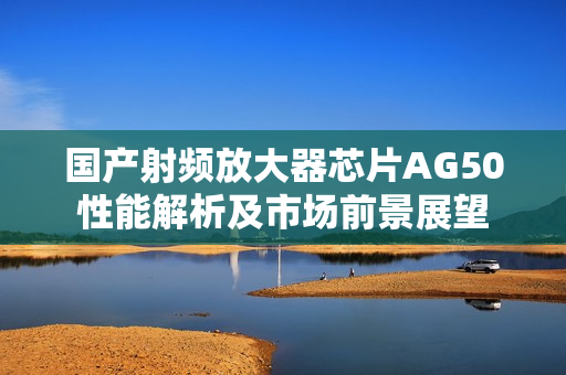 国产射频放大器芯片AG50性能解析及市场前景展望