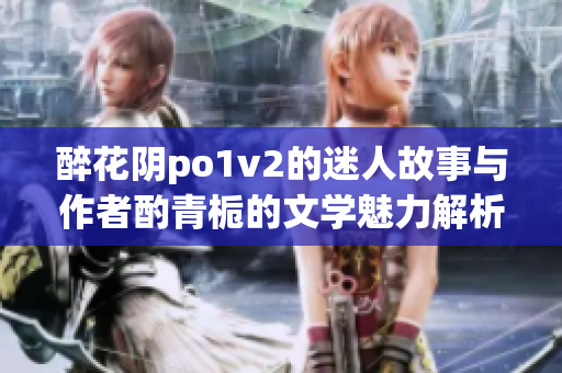 醉花阴po1v2的迷人故事与作者酌青栀的文学魅力解析