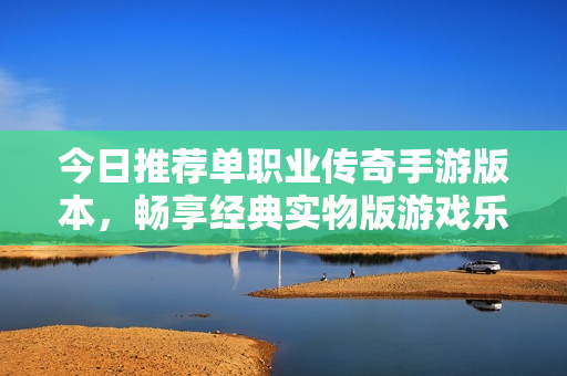 今日推荐单职业传奇手游版本，畅享经典实物版游戏乐趣