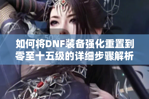 如何将DNF装备强化重置到零至十五级的详细步骤解析