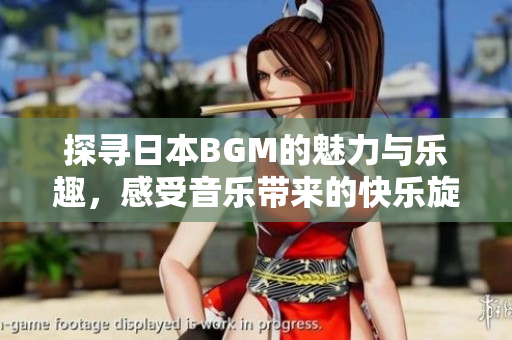 探寻日本BGM的魅力与乐趣，感受音乐带来的快乐旋律
