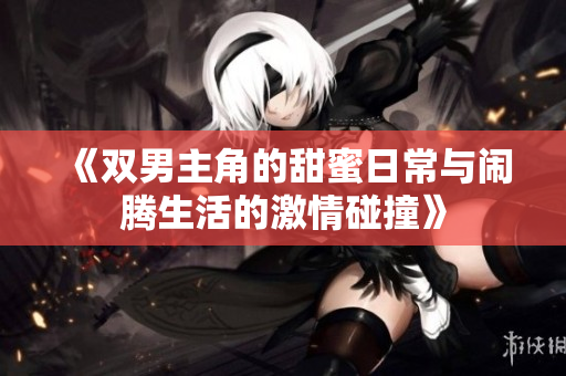 《双男主角的甜蜜日常与闹腾生活的激情碰撞》