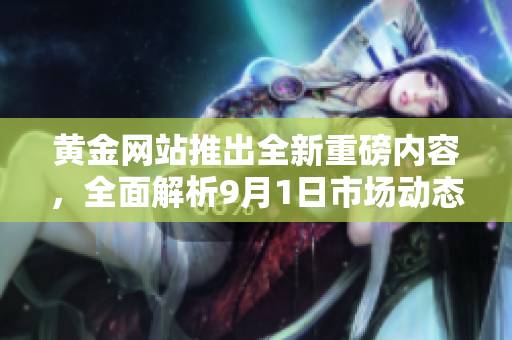 黄金网站推出全新重磅内容，全面解析9月1日市场动态