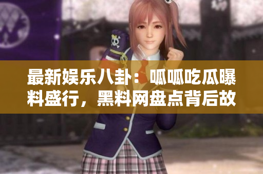 最新娱乐八卦：呱呱吃瓜曝料盛行，黑料网盘点背后故事