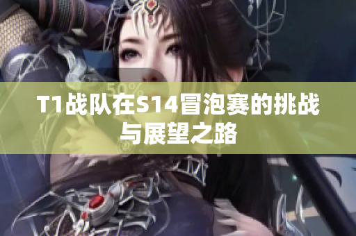 T1战队在S14冒泡赛的挑战与展望之路