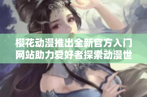樱花动漫推出全新官方入门网站助力爱好者探索动漫世界