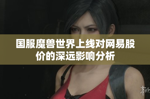 国服魔兽世界上线对网易股价的深远影响分析