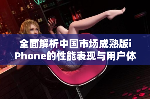 全面解析中国市场成熟版iPhone的性能表现与用户体验
