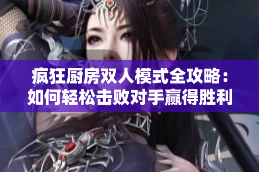 疯狂厨房双人模式全攻略：如何轻松击败对手赢得胜利