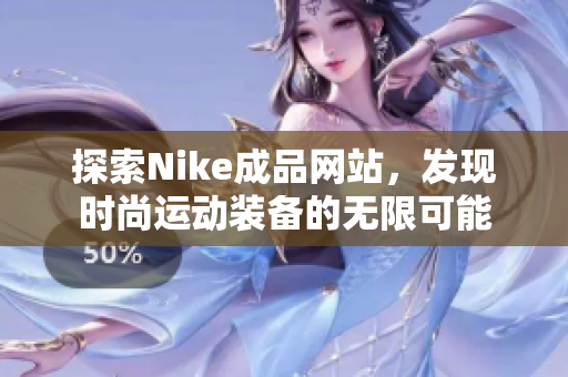 探索Nike成品网站，发现时尚运动装备的无限可能