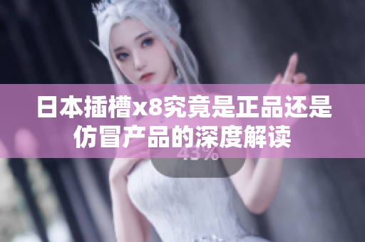 日本插槽x8究竟是正品还是仿冒产品的深度解读