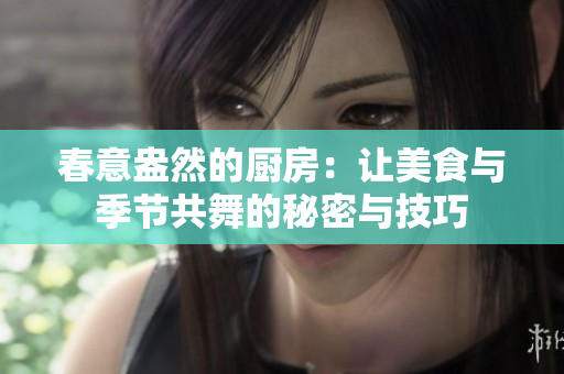 春意盎然的厨房：让美食与季节共舞的秘密与技巧