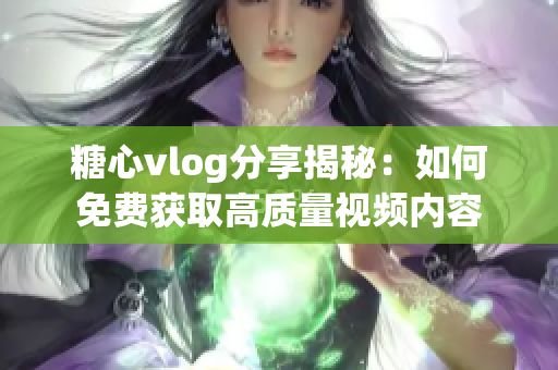 糖心vlog分享揭秘：如何免费获取高质量视频内容