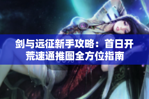 剑与远征新手攻略：首日开荒速通推图全方位指南