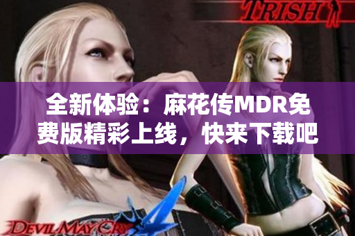 全新体验：麻花传MDR免费版精彩上线，快来下载吧