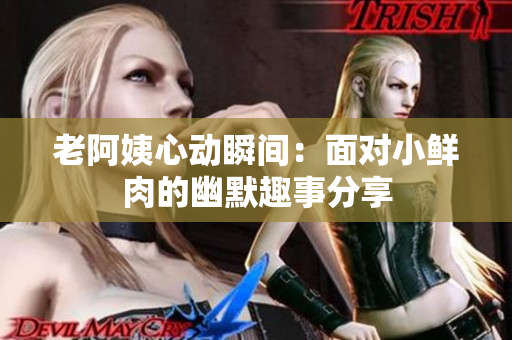 老阿姨心动瞬间：面对小鲜肉的幽默趣事分享