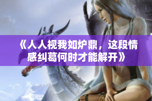 《人人视我如炉鼎，这段情感纠葛何时才能解开》