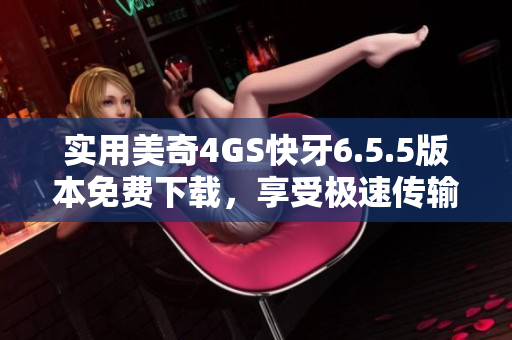 实用美奇4GS快牙6.5.5版本免费下载，享受极速传输体验