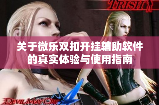 关于微乐双扣开挂辅助软件的真实体验与使用指南