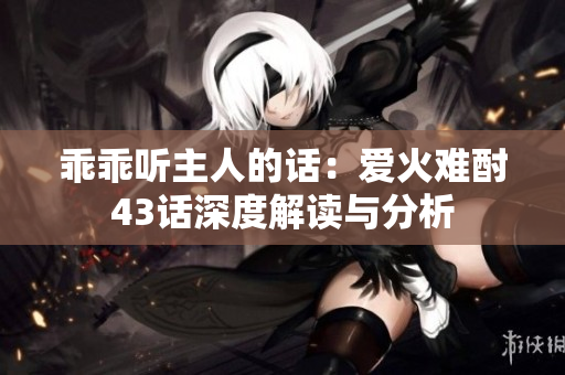 乖乖听主人的话：爱火难酎43话深度解读与分析
