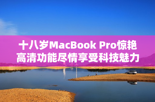 十八岁MacBook Pro惊艳高清功能尽情享受科技魅力